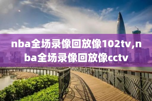 nba全场录像回放像102tv,nba全场录像回放像cctv