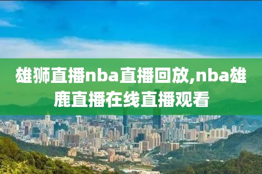 雄狮直播nba直播回放,nba雄鹿直播在线直播观看