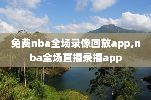 免费nba全场录像回放app,nba全场直播录播app