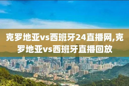 克罗地亚vs西班牙24直播网,克罗地亚vs西班牙直播回放