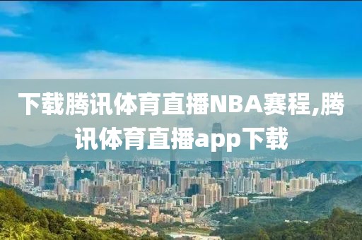 下载腾讯体育直播NBA赛程,腾讯体育直播app下载