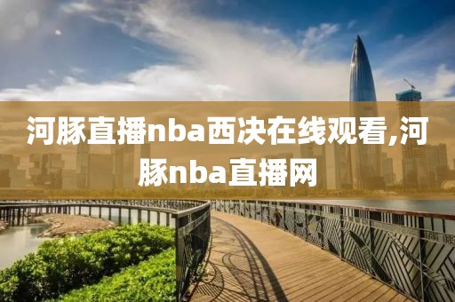 河豚直播nba西决在线观看,河豚nba直播网