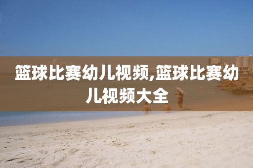 篮球比赛幼儿视频,篮球比赛幼儿视频大全