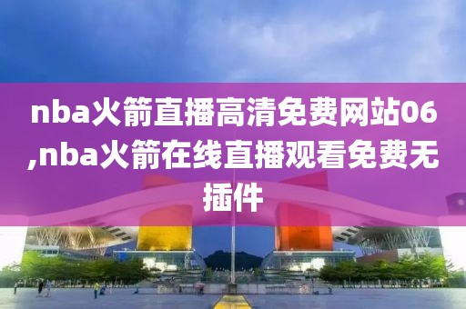 nba火箭直播高清免费网站06,nba火箭在线直播观看免费无插件