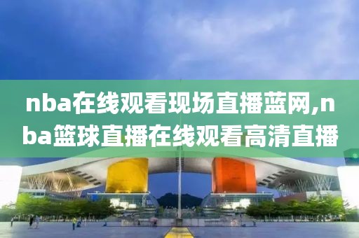 nba在线观看现场直播蓝网,nba篮球直播在线观看高清直播