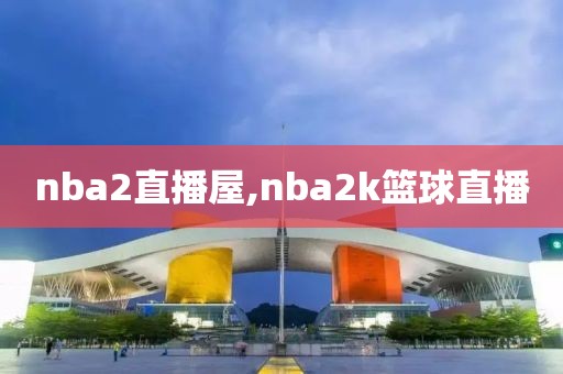 nba2直播屋,nba2k篮球直播