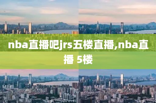 nba直播吧jrs五楼直播,nba直播 5楼