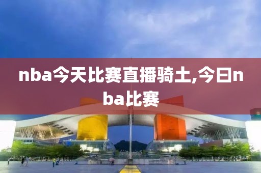 nba今天比赛直播骑土,今曰nba比赛