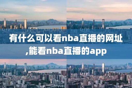 有什么可以看nba直播的网址,能看nba直播的app