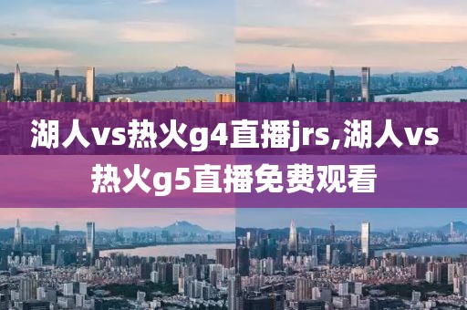 湖人vs热火g4直播jrs,湖人vs热火g5直播免费观看