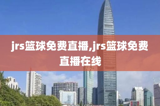 jrs篮球免费直播,jrs篮球免费直播在线