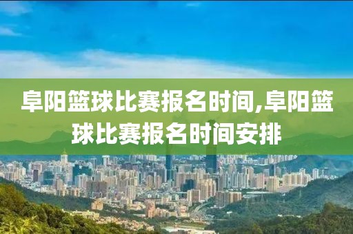 阜阳篮球比赛报名时间,阜阳篮球比赛报名时间安排