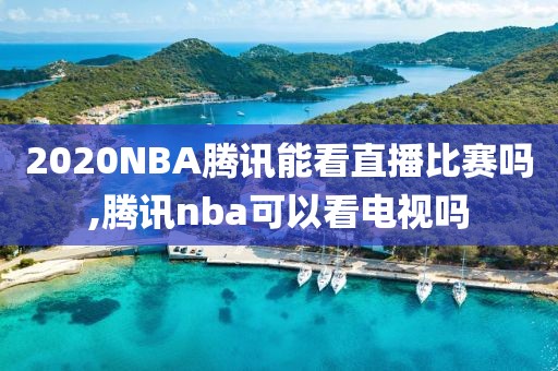 2020NBA腾讯能看直播比赛吗,腾讯nba可以看电视吗