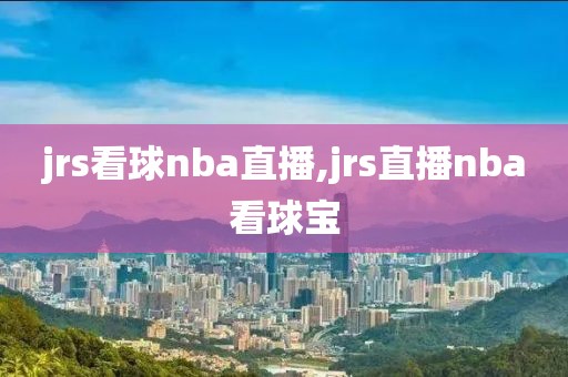 jrs看球nba直播,jrs直播nba看球宝