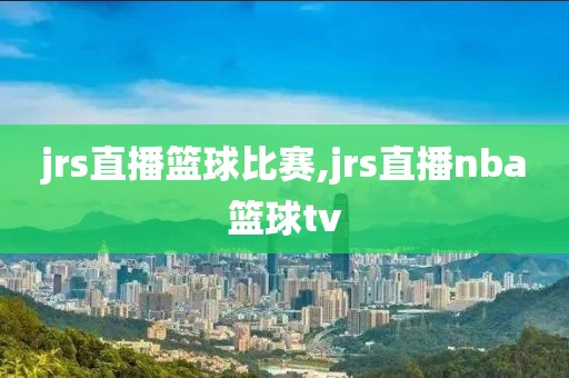 jrs直播篮球比赛,jrs直播nba篮球tv