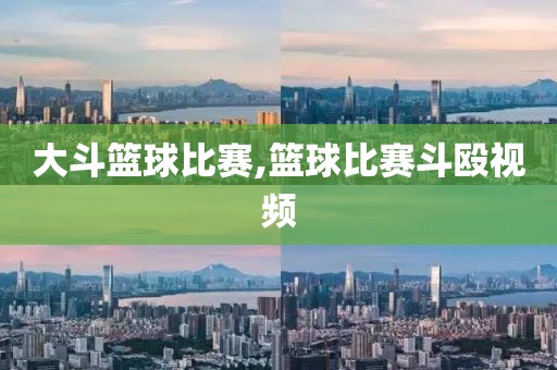 大斗篮球比赛,篮球比赛斗殴视频