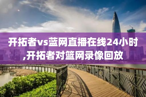 开拓者vs蓝网直播在线24小时,开拓者对篮网录像回放