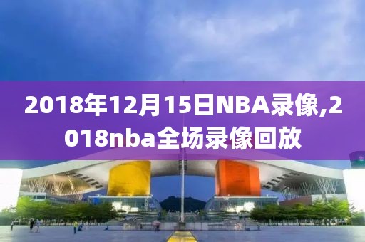 2018年12月15日NBA录像,2018nba全场录像回放