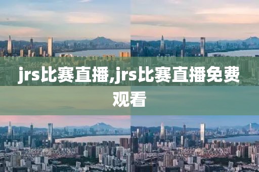 jrs比赛直播,jrs比赛直播免费观看