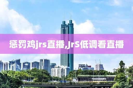 惩罚鸡jrs直播,JrS低调看直播