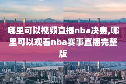 哪里可以视频直播nba决赛,哪里可以观看nba赛事直播完整版