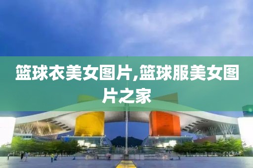 篮球衣美女图片,篮球服美女图片之家