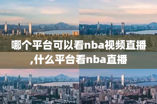 哪个平台可以看nba视频直播,什么平台看nba直播