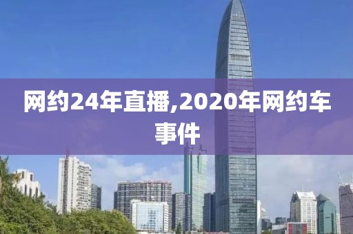 网约24年直播,2020年网约车事件