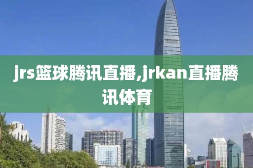 jrs篮球腾讯直播,jrkan直播腾讯体育