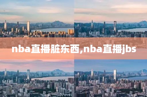 nba直播脏东西,nba直播jbs