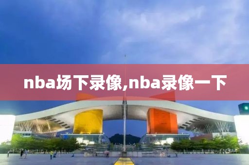 nba场下录像,nba录像一下