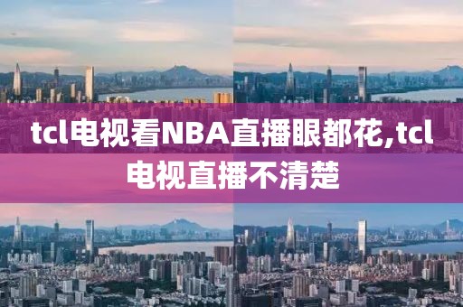 tcl电视看NBA直播眼都花,tcl电视直播不清楚