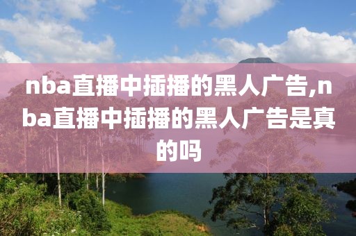 nba直播中插播的黑人广告,nba直播中插播的黑人广告是真的吗