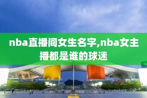 nba直播间女生名字,nba女主播都是谁的球迷