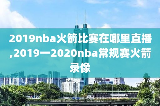 2019nba火箭比赛在哪里直播,2019一2020nba常规赛火箭录像