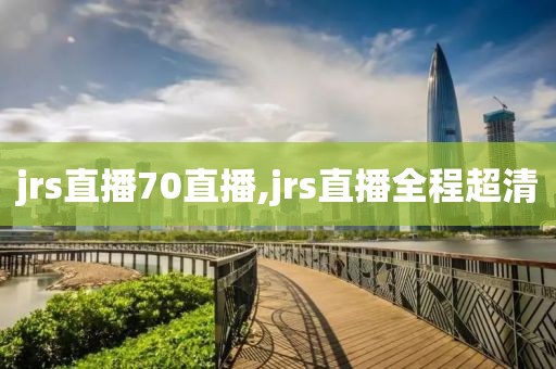 jrs直播70直播,jrs直播全程超清