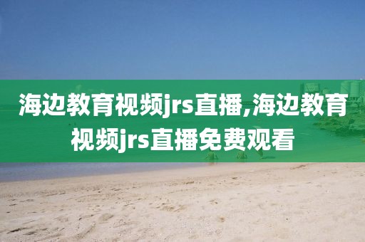 海边教育视频jrs直播,海边教育视频jrs直播免费观看