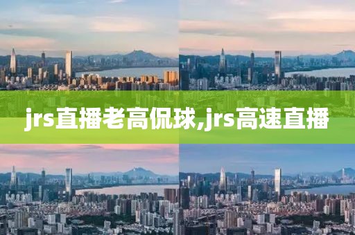 jrs直播老高侃球,jrs高速直播