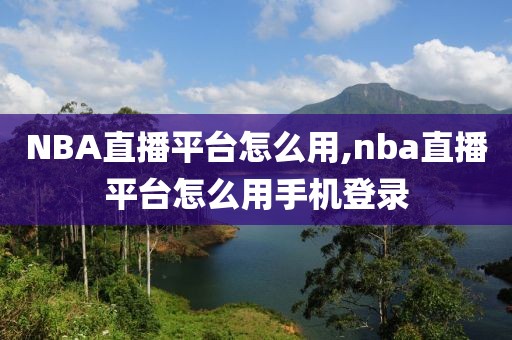 NBA直播平台怎么用,nba直播平台怎么用手机登录