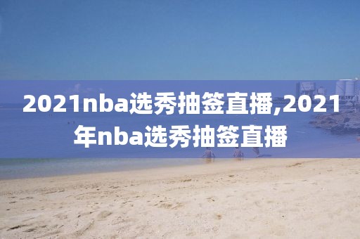 2021nba选秀抽签直播,2021年nba选秀抽签直播