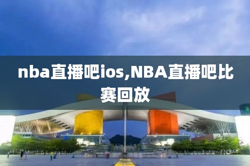 nba直播吧ios,NBA直播吧比赛回放