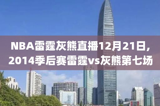 NBA雷霆灰熊直播12月21日,2014季后赛雷霆vs灰熊第七场