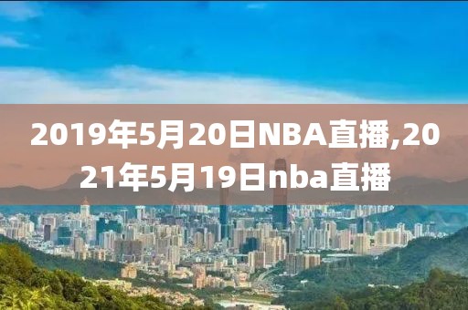 2019年5月20日NBA直播,2021年5月19日nba直播