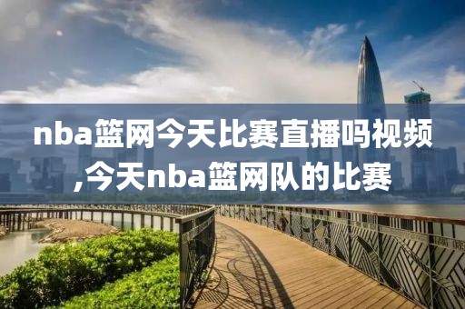 nba篮网今天比赛直播吗视频,今天nba篮网队的比赛