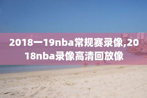 2018一19nba常规赛录像,2018nba录像高清回放像