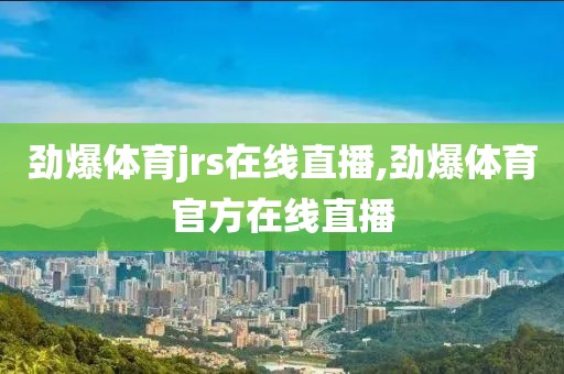 劲爆体育jrs在线直播,劲爆体育官方在线直播