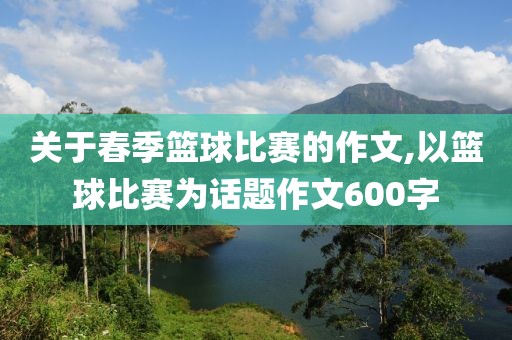 关于春季篮球比赛的作文,以篮球比赛为话题作文600字