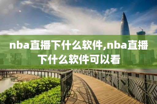 nba直播下什么软件,nba直播下什么软件可以看