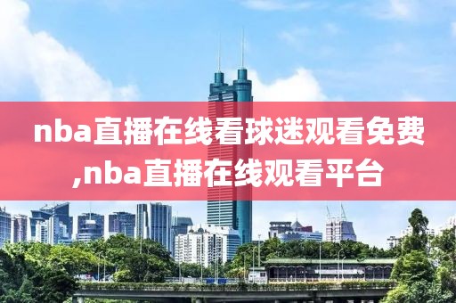 nba直播在线看球迷观看免费,nba直播在线观看平台