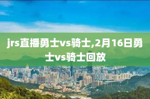 jrs直播勇士vs骑士,2月16日勇士vs骑士回放